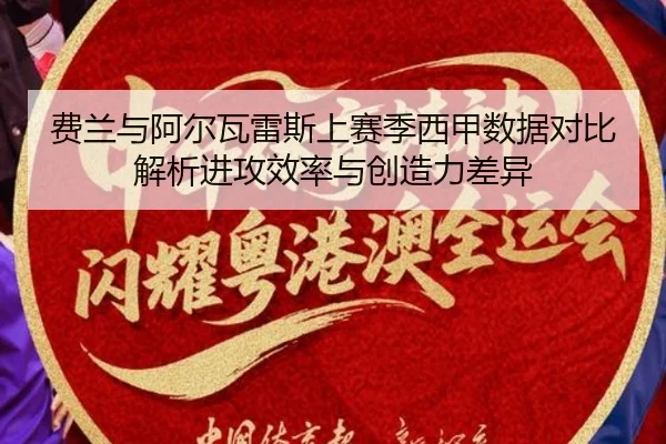 费兰与阿尔瓦雷斯上赛季西甲数据对比解析进攻效率与创造力差异