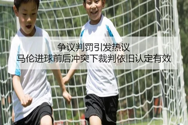 争议判罚引发热议 马伦进球前后冲突下裁判依旧认定有效